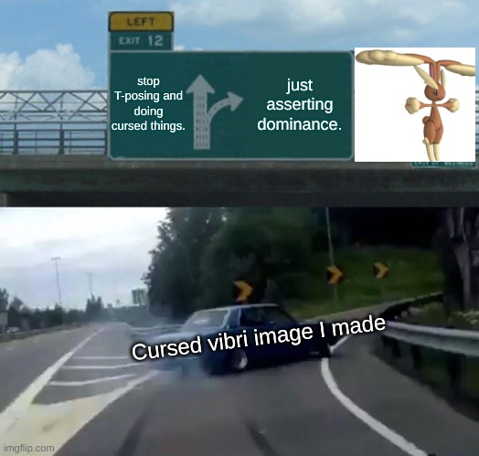 Left Exit 12 Off Ramp Meme | stop T-posing and doing cursed things. just asserting dominance. Cursed vibri image I made | image tagged in memes,left exit 12 off ramp,tpose,lopunny | made w/ Imgflip meme maker