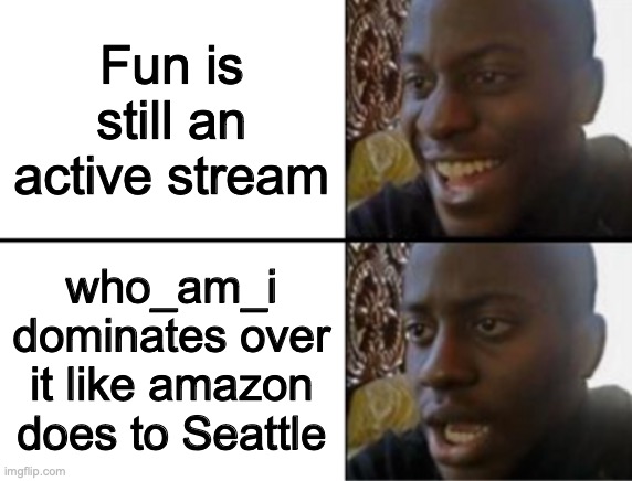 I SWEAR, NO ONE ELSE GETS THE CHANCE TO FRONT PAGE | Fun is still an active stream; who_am_i dominates over it like amazon does to Seattle | image tagged in oh yeah oh no,who_am_i,seattle,amazon,today | made w/ Imgflip meme maker