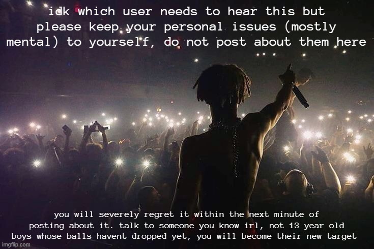 LLJ | idk which user needs to hear this but please keep your personal issues (mostly mental) to yourself, do not post about them here; you will severely regret it within the next minute of posting about it. talk to someone you know irl, not 13 year old boys whose balls havent dropped yet, you will become their new target | image tagged in llj | made w/ Imgflip meme maker