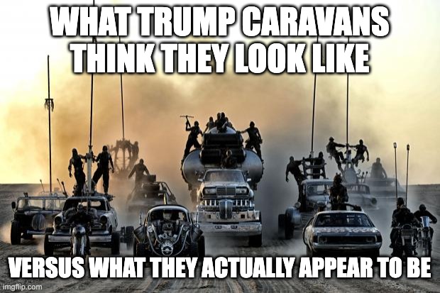 Trump Caravans | WHAT TRUMP CARAVANS THINK THEY LOOK LIKE; VERSUS WHAT THEY ACTUALLY APPEAR TO BE | image tagged in donald trump | made w/ Imgflip meme maker