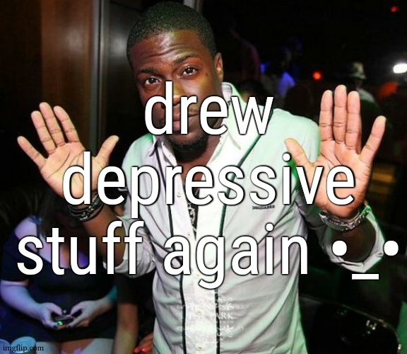 Kevin Hart Hands up | drew depressive stuff again •_• | image tagged in kevin hart hands up | made w/ Imgflip meme maker