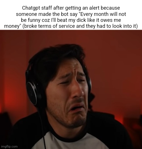 Markie disgust | Chatgpt staff after getting an alert because someone made the bot say "Every month will not be funny coz I'll beat my dick like it owes me money" (broke terms of service and they had to look into it) | image tagged in markie disgust | made w/ Imgflip meme maker