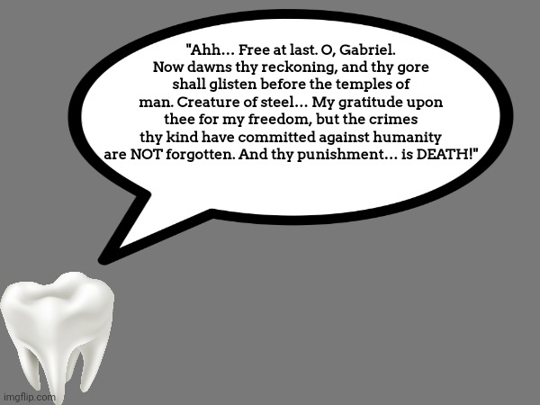 "Ahh… Free at last. O, Gabriel. Now dawns thy reckoning, and thy gore shall glisten before the temples of man. Creature of steel… My gratitu | made w/ Imgflip meme maker