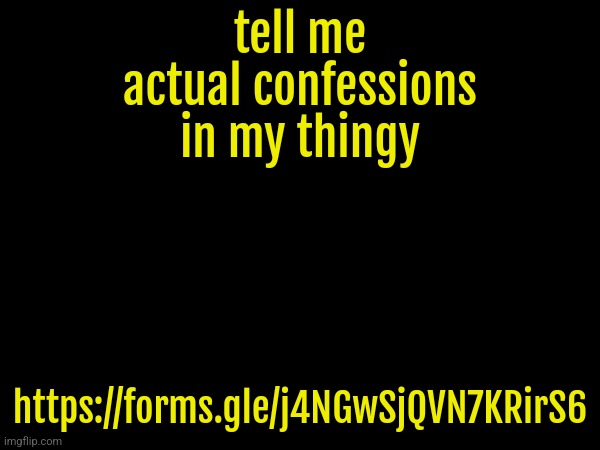 tell me actual confessions in my thingy; https://forms.gle/j4NGwSjQVN7KRirS6 | made w/ Imgflip meme maker