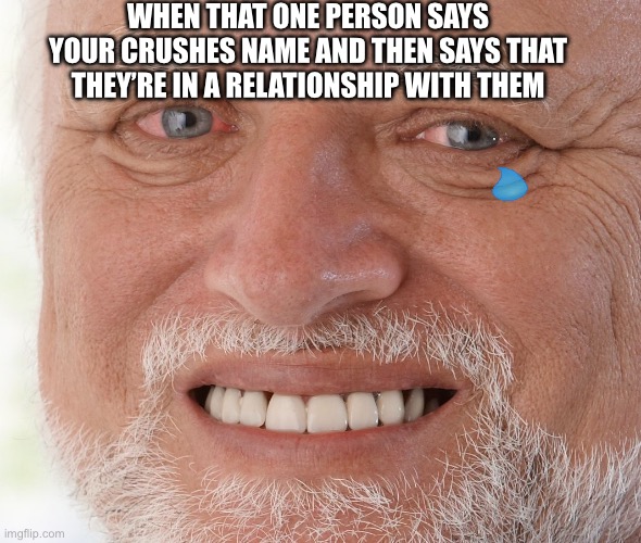 Hide the Pain Harold | WHEN THAT ONE PERSON SAYS YOUR CRUSHES NAME AND THEN SAYS THAT THEY’RE IN A RELATIONSHIP WITH THEM | image tagged in hide the pain harold | made w/ Imgflip meme maker