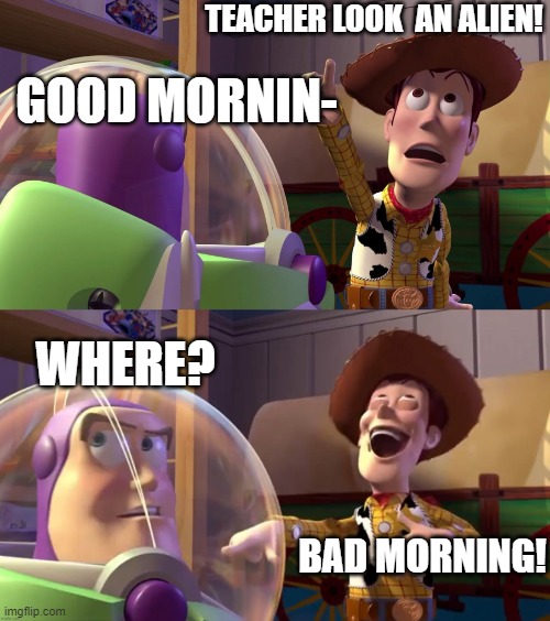 Toy Story funny scene | TEACHER LOOK  AN ALIEN! GOOD MORNIN- WHERE? BAD MORNING! | image tagged in toy story funny scene | made w/ Imgflip meme maker