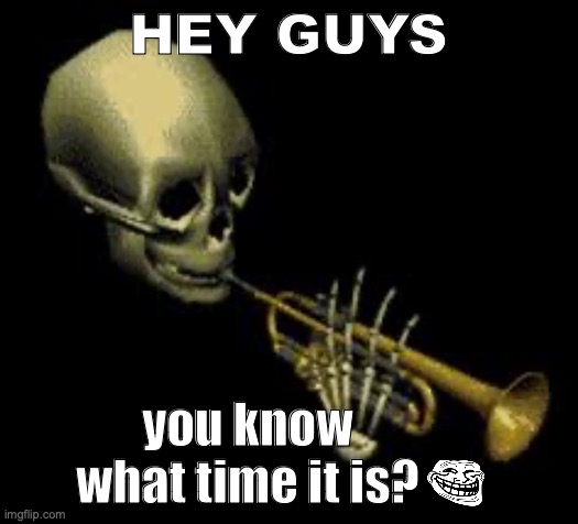 :skul: | HEY GUYS; you know what time it is? | image tagged in doot | made w/ Imgflip meme maker