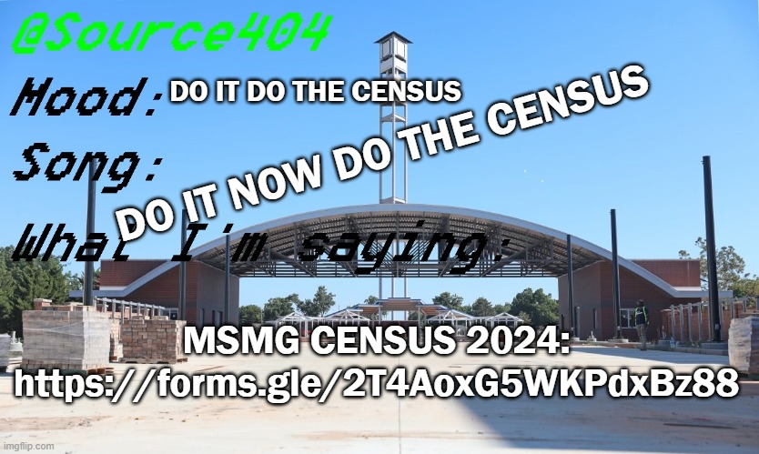 https://forms.gle/2T4AoxG5WKPdxBz88 | DO IT DO THE CENSUS; DO IT NOW DO THE CENSUS; MSMG CENSUS 2024: https://forms.gle/2T4AoxG5WKPdxBz88 | image tagged in source's temp | made w/ Imgflip meme maker