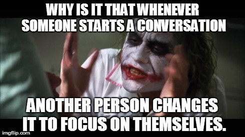 And everybody loses their minds Meme | WHY IS IT THAT WHENEVER SOMEONE STARTS A CONVERSATION ANOTHER PERSON CHANGES IT TO FOCUS ON THEMSELVES. | image tagged in memes,and everybody loses their minds | made w/ Imgflip meme maker