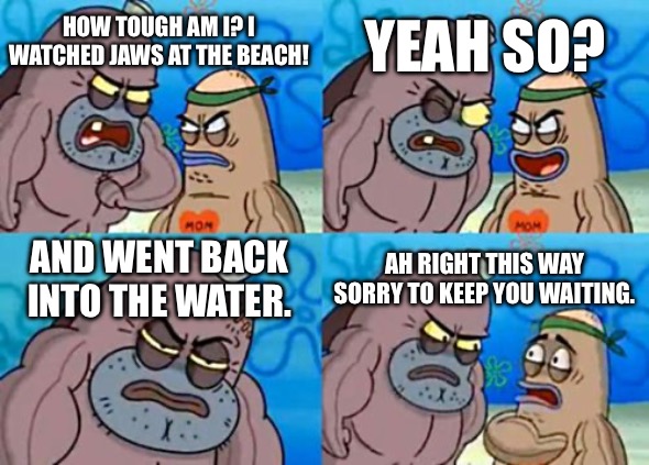 SpongeBob Jaws meme. | YEAH SO? HOW TOUGH AM I? I WATCHED JAWS AT THE BEACH! AND WENT BACK INTO THE WATER. AH RIGHT THIS WAY SORRY TO KEEP YOU WAITING. | image tagged in memes,how tough are you,jaws,spongebob | made w/ Imgflip meme maker