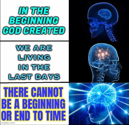 There Cannot Be A Beginning Or End To Time | IN THE
BEGINNING
GOD CREATED; WE ARE
LIVING
IN THE
LAST DAYS; THERE CANNOT BE A BEGINNING OR END TO TIME | image tagged in galaxy brain 3 brains,religion,god religion universe,anti-religion,time,universe | made w/ Imgflip meme maker