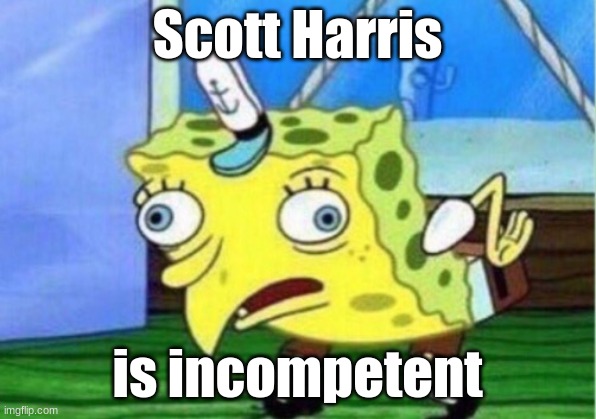 Mocking Spongebob Meme | Scott Harris; is incompetent | image tagged in memes,mocking spongebob | made w/ Imgflip meme maker