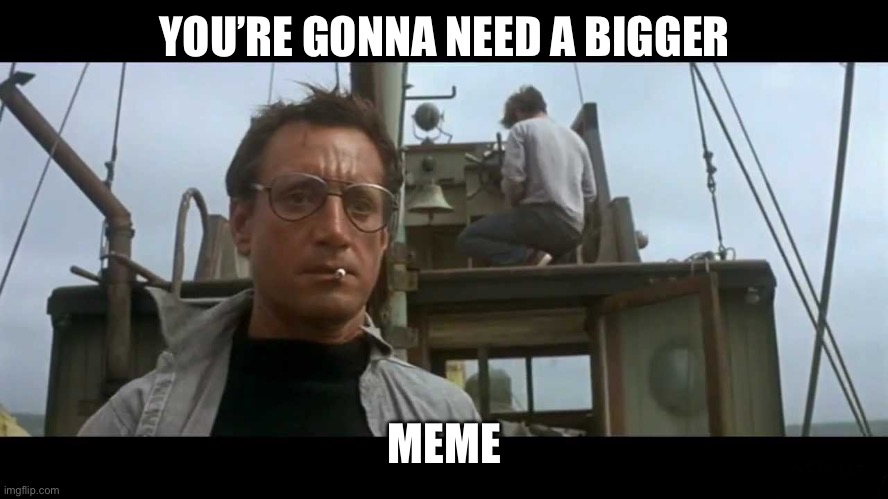 Jaws bigger boat | YOU’RE GONNA NEED A BIGGER MEME | image tagged in jaws bigger boat | made w/ Imgflip meme maker