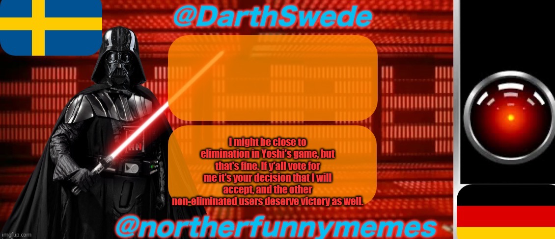 Thx that I could compete | I might be close to elimination in Yoshi's game, but that's fine. If y'all vote for me it's your decision that I will accept, and the other non-eliminated users deserve victory as well. | image tagged in darthswede x northerfunnymemes shared temp | made w/ Imgflip meme maker
