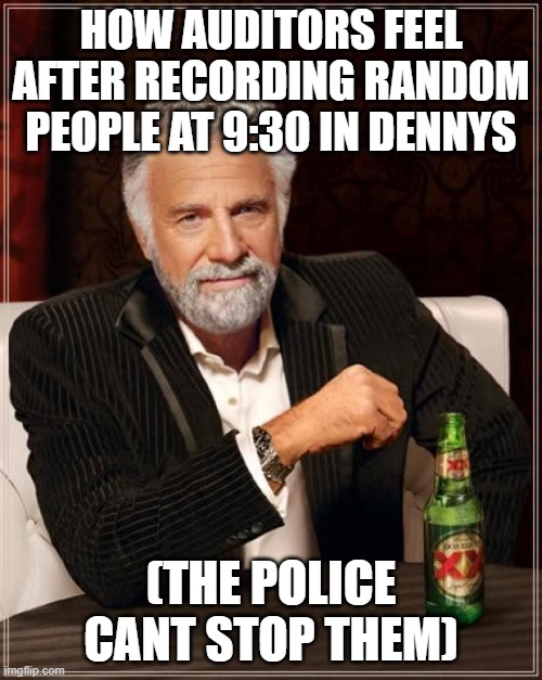 The Most Interesting Man In The World | HOW AUDITORS FEEL AFTER RECORDING RANDOM PEOPLE AT 9:30 IN DENNYS; (THE POLICE CANT STOP THEM) | image tagged in memes,the most interesting man in the world | made w/ Imgflip meme maker