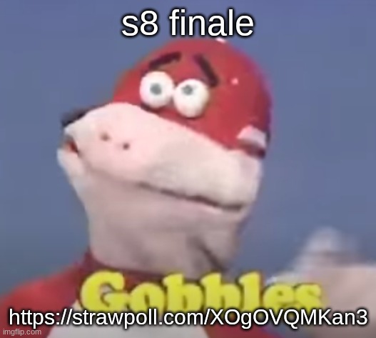 gobbles | s8 finale; https://strawpoll.com/XOgOVQMKan3 | image tagged in gobbles | made w/ Imgflip meme maker