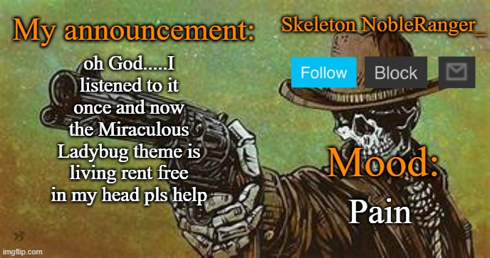 please help | oh God.....I listened to it once and now the Miraculous Ladybug theme is living rent free in my head pls help; Pain | image tagged in october nobleranger_ announcement temp | made w/ Imgflip meme maker