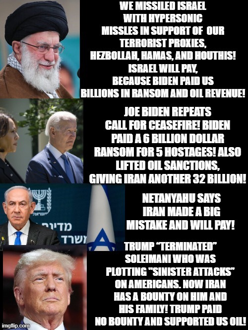 Knowing the facts, do you support Kamala or Trump? Terrorists/Cease Fire or Netanyahu? | NETANYAHU SAYS IRAN MADE A BIG MISTAKE AND WILL PAY! TRUMP “TERMINATED” SOLEIMANI WHO WAS PLOTTING "SINISTER ATTACKS” ON AMERICANS. NOW IRAN HAS A BOUNTY ON HIM AND HIS FAMILY! TRUMP PAID NO BOUNTY AND SUPPORTED US OIL! | image tagged in sam elliott special kind of stupid | made w/ Imgflip meme maker