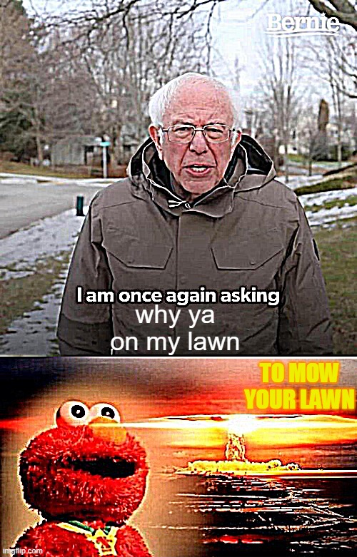 Lawns person | why ya on my lawn; TO MOW YOUR LAWN | image tagged in memes,bernie i am once again asking for your support,elmo nuclear explosion | made w/ Imgflip meme maker