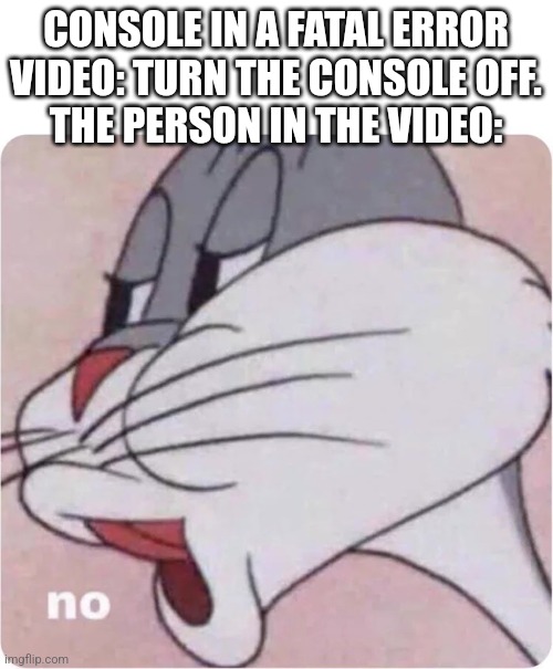 How is it these people can even follow a basic order on how to open a damn door? | CONSOLE IN A FATAL ERROR VIDEO: TURN THE CONSOLE OFF.
THE PERSON IN THE VIDEO: | image tagged in bugs bunny no | made w/ Imgflip meme maker