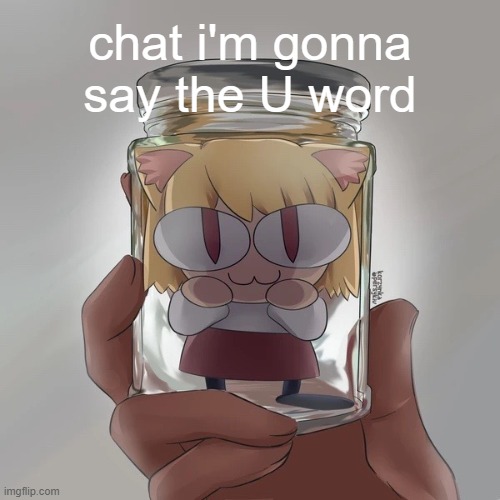 Neco arc bottle | chat i'm gonna say the U word | image tagged in neco arc bottle | made w/ Imgflip meme maker