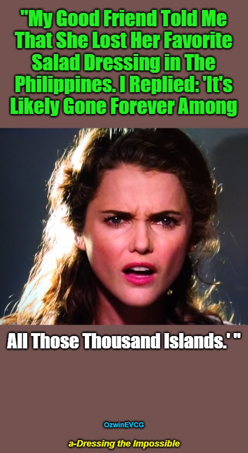 a-Dressing the Impossible | "My Good Friend Told Me 

That She Lost Her Favorite 

Salad Dressing in The 

Philippines. I Replied: 'It's 

Likely Gone Forever Among; All Those Thousand Islands.' "; OzwinEVCG; a-Dressing the Impossible | image tagged in confused lady,food,friends,traveling,geographical expertise,lost and found | made w/ Imgflip meme maker