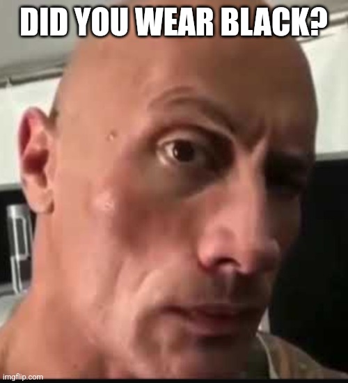 Dwayne Johnson eyebrow raise | DID YOU WEAR BLACK? | image tagged in dwayne johnson eyebrow raise | made w/ Imgflip meme maker