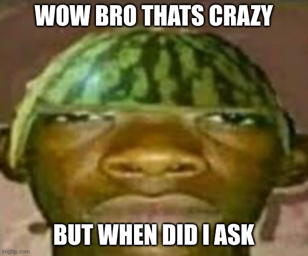 WOW BRO THATS CRAZY BUT WHEN DID I ASK | image tagged in wow that s crazy my guy but when did i ask | made w/ Imgflip meme maker