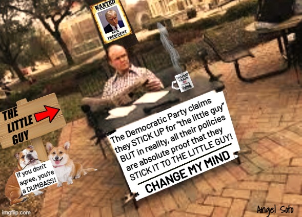 Red Forman - Democrats stick it to the little guy, change my mind | THE
LITTLE
GUY; The Democratic Party claims
they STICK UP for "the little guy” 
 BUT in reality, all their policies
  are absolute proof that they 
  STICK IT TO THE LITTLE GUY! If you don't
agree, you're
a DUMBASS! Angel Soto | image tagged in red forman - change my mind,red forman dumbass,trump for president,democratic party,dumbass,the little guy | made w/ Imgflip meme maker