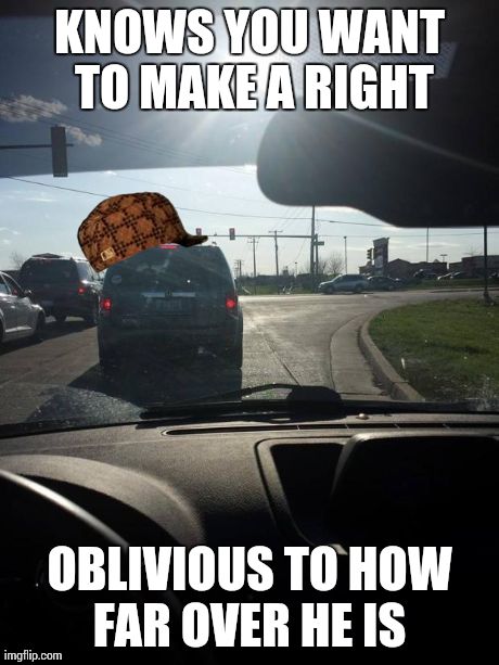 You know what I'm talking about... | KNOWS YOU WANT TO MAKE A RIGHT OBLIVIOUS TO HOW FAR OVER HE IS | image tagged in lane blocker,scumbag | made w/ Imgflip meme maker