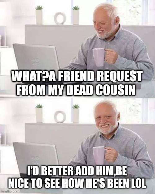 Hide the Pain Harold | WHAT?A FRIEND REQUEST FROM MY DEAD COUSIN; I'D BETTER ADD HIM,BE NICE TO SEE HOW HE'S BEEN LOL | image tagged in memes,hide the pain harold | made w/ Imgflip meme maker