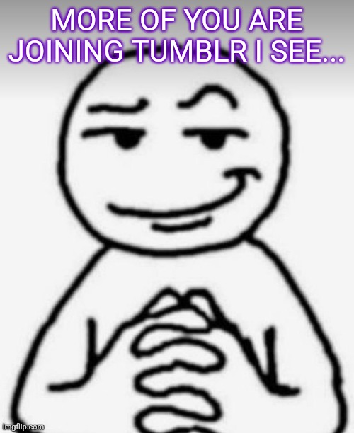 Mwahahahahahaha | MORE OF YOU ARE JOINING TUMBLR I SEE... | made w/ Imgflip meme maker