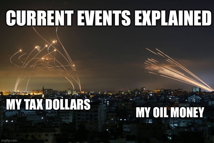 Geopolitics | CURRENT EVENTS EXPLAINED; MY OIL MONEY; MY TAX DOLLARS | image tagged in hamas rockets vs iron dome,iran,israel,oil,tax,politics lol | made w/ Imgflip meme maker