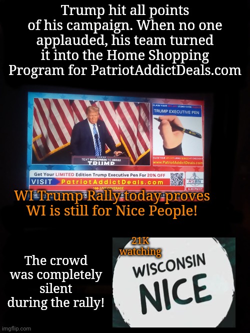 21K Watched as Trump Rally Crowd Withheld Applause | Trump hit all points of his campaign. When no one applauded, his team turned it into the Home Shopping Program for PatriotAddictDeals.com; WI Trump Rally today proves WI is still for Nice People! 21K watching; The crowd was completely silent during the rally! | image tagged in trump rally,dnc,msnbc,wisconsin | made w/ Imgflip meme maker