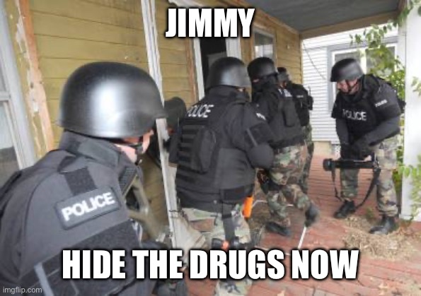 Swat Team | JIMMY; HIDE THE DRUGS NOW | image tagged in swat team | made w/ Imgflip meme maker