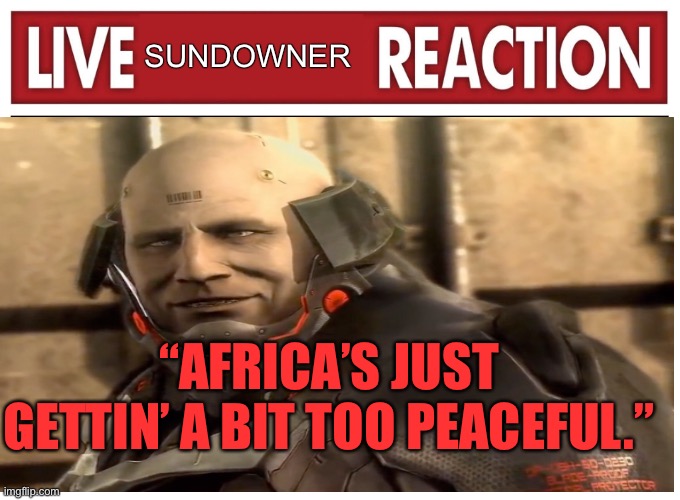 Live reaction | SUNDOWNER; “AFRICA’S JUST GETTIN’ A BIT TOO PEACEFUL.” | image tagged in live reaction | made w/ Imgflip meme maker