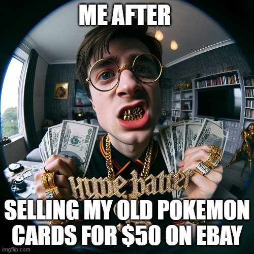 Pokemon cards | ME AFTER; SELLING MY OLD POKEMON CARDS FOR $50 ON EBAY | image tagged in memes | made w/ Imgflip meme maker