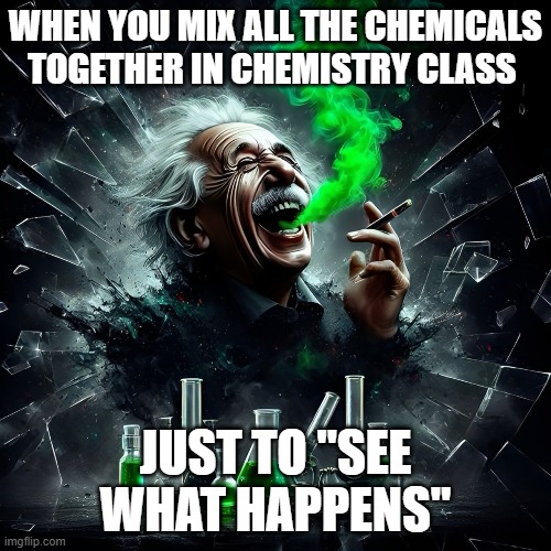 chemistry class | WHEN YOU MIX ALL THE CHEMICALS TOGETHER IN CHEMISTRY CLASS; JUST TO "SEE WHAT HAPPENS" | image tagged in memes | made w/ Imgflip meme maker