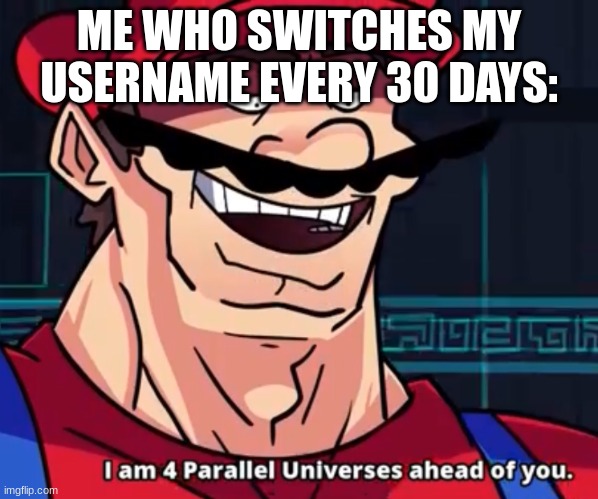 I Am 4 Parallel Universes Ahead Of You | ME WHO SWITCHES MY USERNAME EVERY 30 DAYS: | image tagged in i am 4 parallel universes ahead of you | made w/ Imgflip meme maker