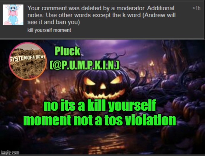 no its a kill yourself moment not a tos violation | image tagged in p u m p k i n announcement thanks corpse | made w/ Imgflip meme maker