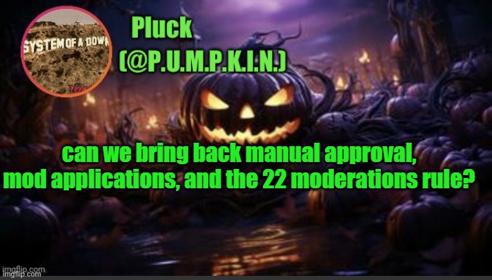 P.U.M.P.K.I.N. announcement (thanks corpse) | can we bring back manual approval, mod applications, and the 22 moderations rule? | image tagged in p u m p k i n announcement thanks corpse | made w/ Imgflip meme maker