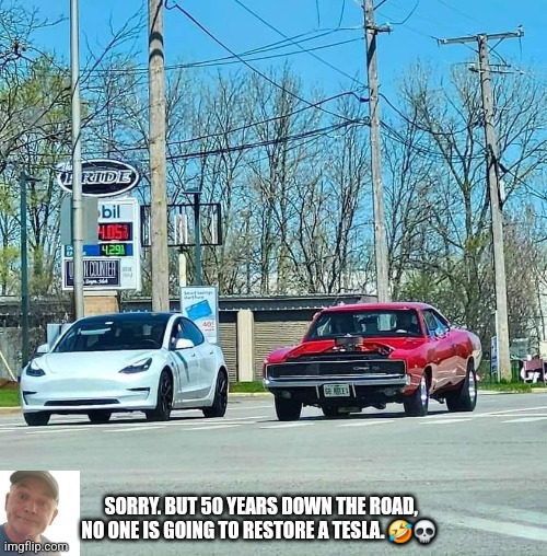 Restore | SORRY. BUT 50 YEARS DOWN THE ROAD, NO ONE IS GOING TO RESTORE A TESLA. 🤣💀 | image tagged in durlearl | made w/ Imgflip meme maker
