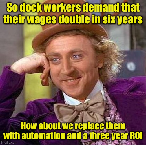 When unions hurt their members | So dock workers demand that their wages double in six years; How about we replace them with automation and a three year ROI | image tagged in memes,creepy condescending wonka,union | made w/ Imgflip meme maker