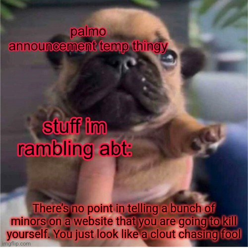 Pug temp | There’s no point in telling a bunch of minors on a website that you are going to kill yourself. You just look like a clout chasing fool | image tagged in pug temp | made w/ Imgflip meme maker