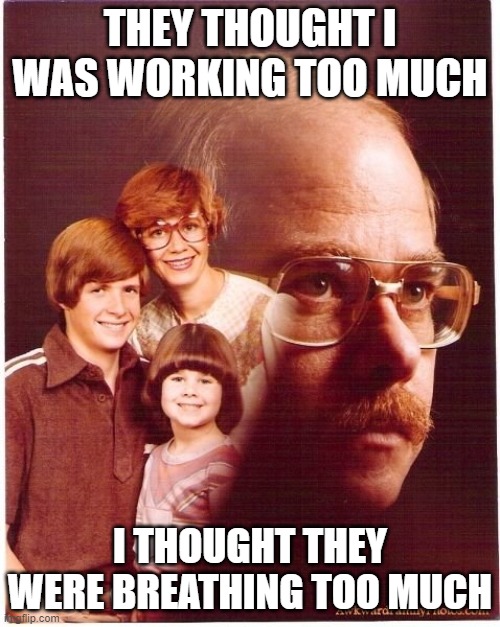 Vengeance Dad Meme | THEY THOUGHT I WAS WORKING TOO MUCH; I THOUGHT THEY WERE BREATHING TOO MUCH | image tagged in memes,vengeance dad | made w/ Imgflip meme maker