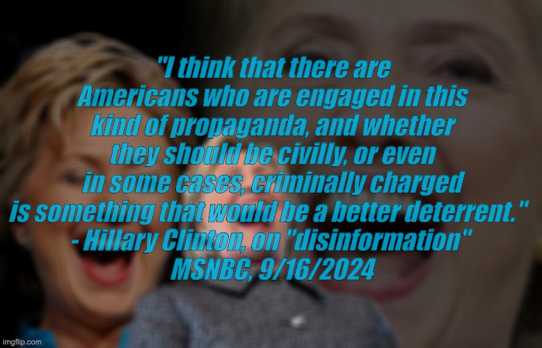 Hillary Clinton laughing | "I think that there are Americans who are engaged in this kind of propaganda, and whether they should be civilly, or even in some cases, criminally charged is something that would be a better deterrent."  
- Hillary Clinton, on "disinformation" 
MSNBC, 9/16/2024 | image tagged in hillary clinton laughing | made w/ Imgflip meme maker