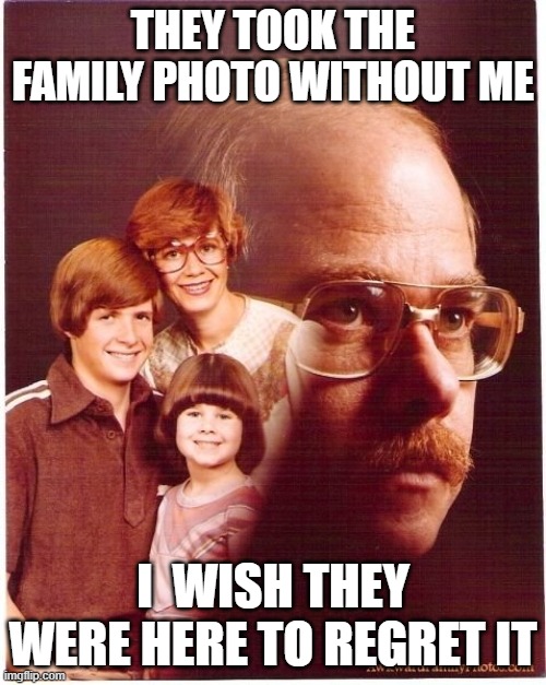 Vengeance Dad Meme | THEY TOOK THE FAMILY PHOTO WITHOUT ME; I  WISH THEY WERE HERE TO REGRET IT | image tagged in memes,vengeance dad | made w/ Imgflip meme maker