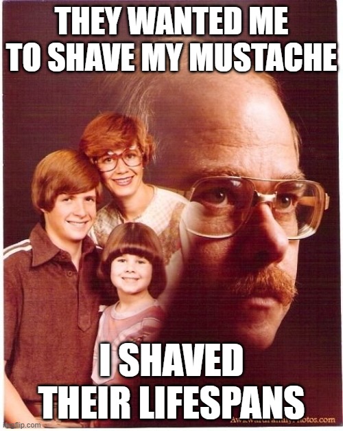 Vengeance Dad | THEY WANTED ME TO SHAVE MY MUSTACHE; I SHAVED THEIR LIFESPANS | image tagged in memes,vengeance dad | made w/ Imgflip meme maker