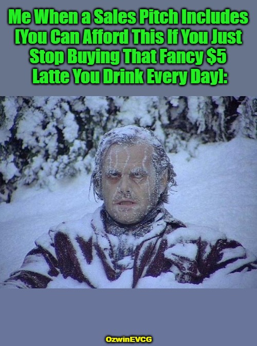 Ads and Blizzards | Me When a Sales Pitch Includes 

[You Can Afford This If You Just 

Stop Buying That Fancy $5 

Latte You Drink Every Day]:; OzwinEVCG | image tagged in jack nicholson the shining snow,advertising,20th century,say what,21st century,budget cuts | made w/ Imgflip meme maker