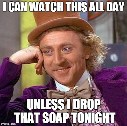 I CAN WATCH THIS ALL DAY UNLESS I DROP THAT SOAP TONIGHT | image tagged in memes,creepy condescending wonka | made w/ Imgflip meme maker